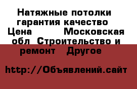 Натяжные потолки -гарантия качество › Цена ­ 500 - Московская обл. Строительство и ремонт » Другое   